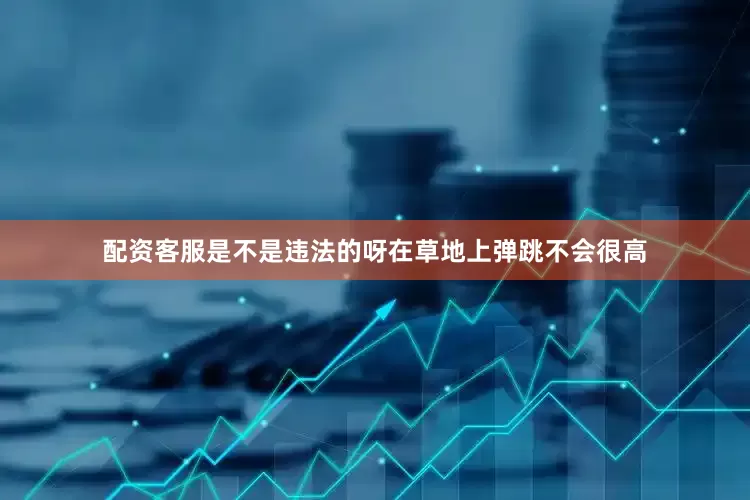 配资客服是不是违法的呀在草地上弹跳不会很高