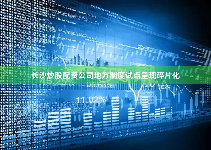 长沙炒股配资公司地方制度试点呈现碎片化