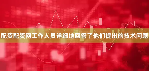 配资配资网工作人员详细地回答了他们提出的技术问题