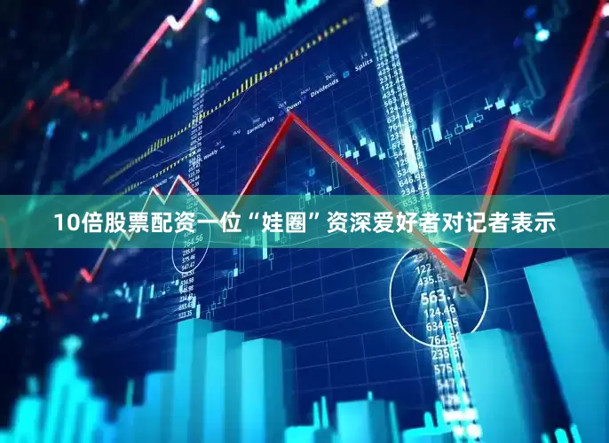 10倍股票配资一位“娃圈”资深爱好者对记者表示