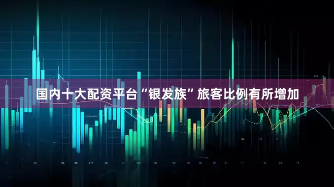 国内十大配资平台“银发族”旅客比例有所增加