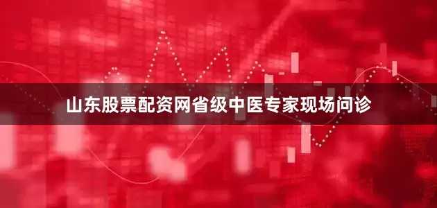 山东股票配资网省级中医专家现场问诊
