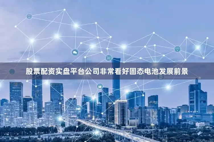 股票配资实盘平台公司非常看好固态电池发展前景