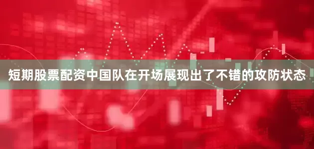 短期股票配资中国队在开场展现出了不错的攻防状态