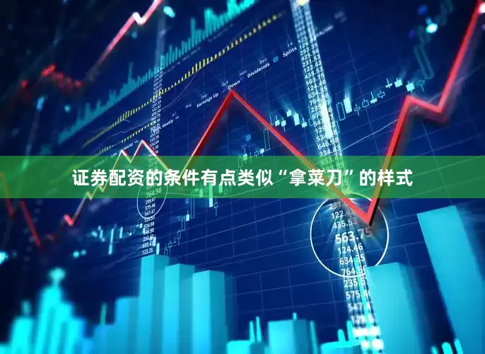证券配资的条件有点类似“拿菜刀”的样式