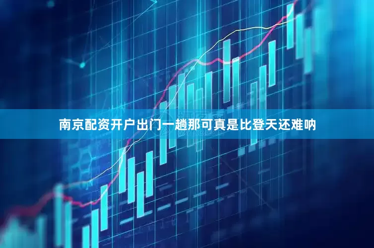 南京配资开户出门一趟那可真是比登天还难呐