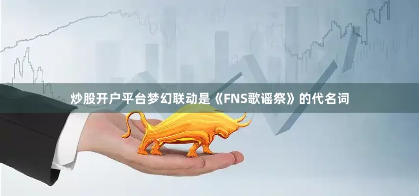 炒股开户平台　　梦幻联动是《FNS歌谣祭》的代名词