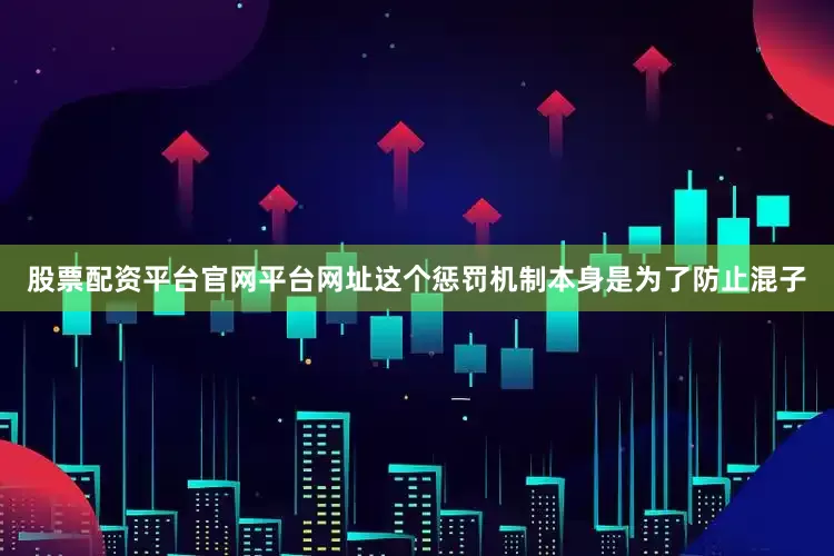 股票配资平台官网平台网址这个惩罚机制本身是为了防止混子