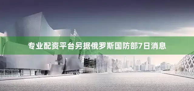 专业配资平台另据俄罗斯国防部7日消息