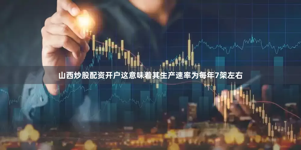 山西炒股配资开户这意味着其生产速率为每年7架左右