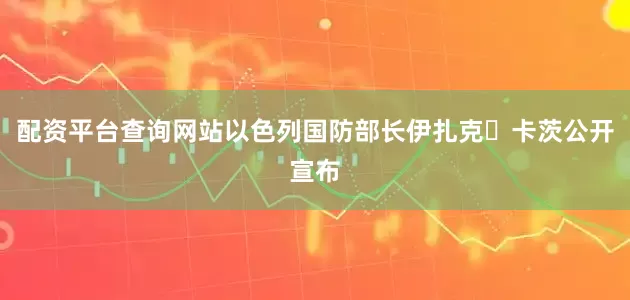 配资平台查询网站以色列国防部长伊扎克・卡茨公开宣布