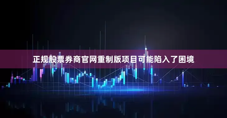 正规股票券商官网重制版项目可能陷入了困境