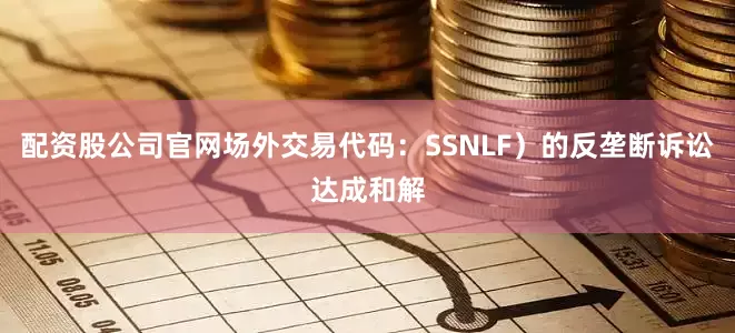 配资股公司官网场外交易代码：SSNLF）的反垄断诉讼达成和解
