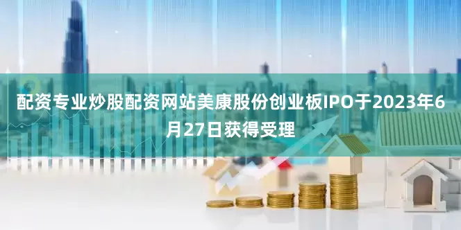 配资专业炒股配资网站美康股份创业板IPO于2023年6月27日获得受理