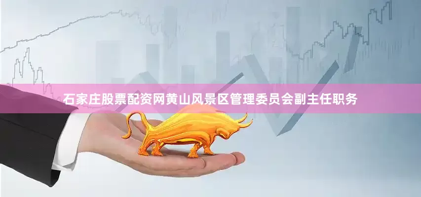 石家庄股票配资网黄山风景区管理委员会副主任职务