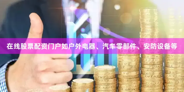 在线股票配资门户如户外电器、汽车零部件、安防设备等