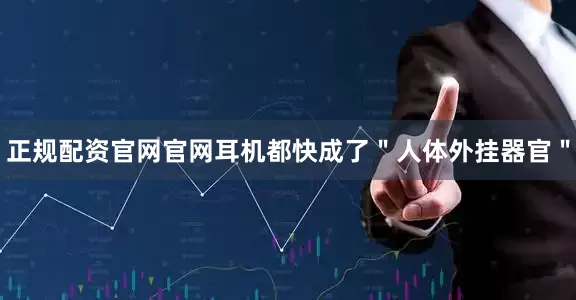 正规配资官网官网耳机都快成了＂人体外挂器官＂