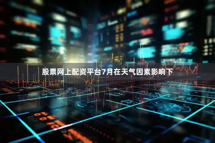 股票网上配资平台7月在天气因素影响下