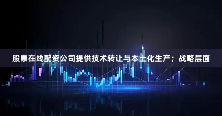 股票在线配资公司提供技术转让与本土化生产；战略层面