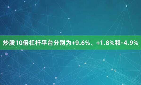 炒股10倍杠杆平台分别为+9.6%、+1.8%和-4.9%