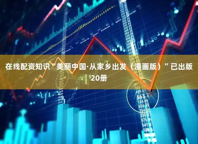 在线配资知识“美丽中国·从家乡出发（漫画版）”已出版20册