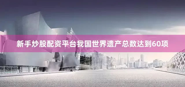 新手炒股配资平台我国世界遗产总数达到60项