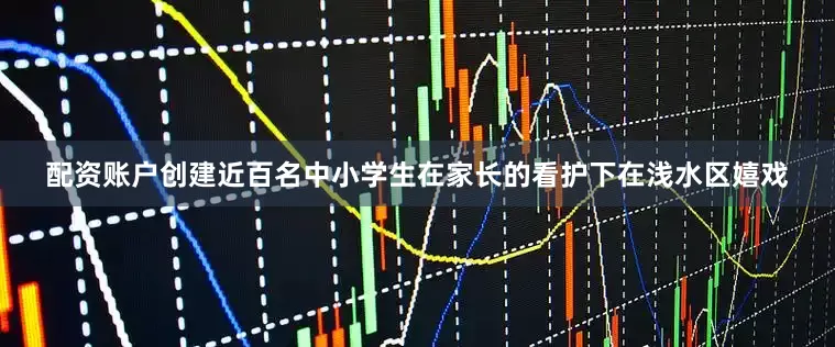配资账户创建近百名中小学生在家长的看护下在浅水区嬉戏