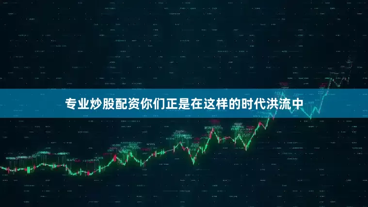 专业炒股配资你们正是在这样的时代洪流中