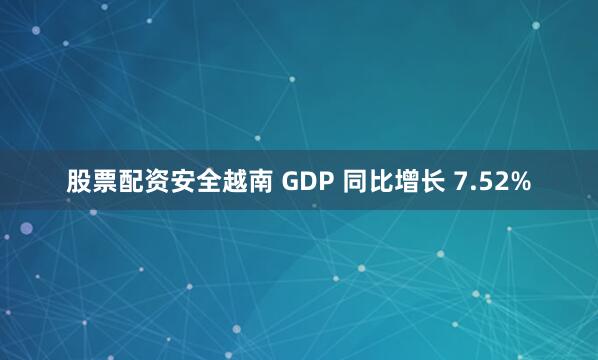 股票配资安全越南 GDP 同比增长 7.52%
