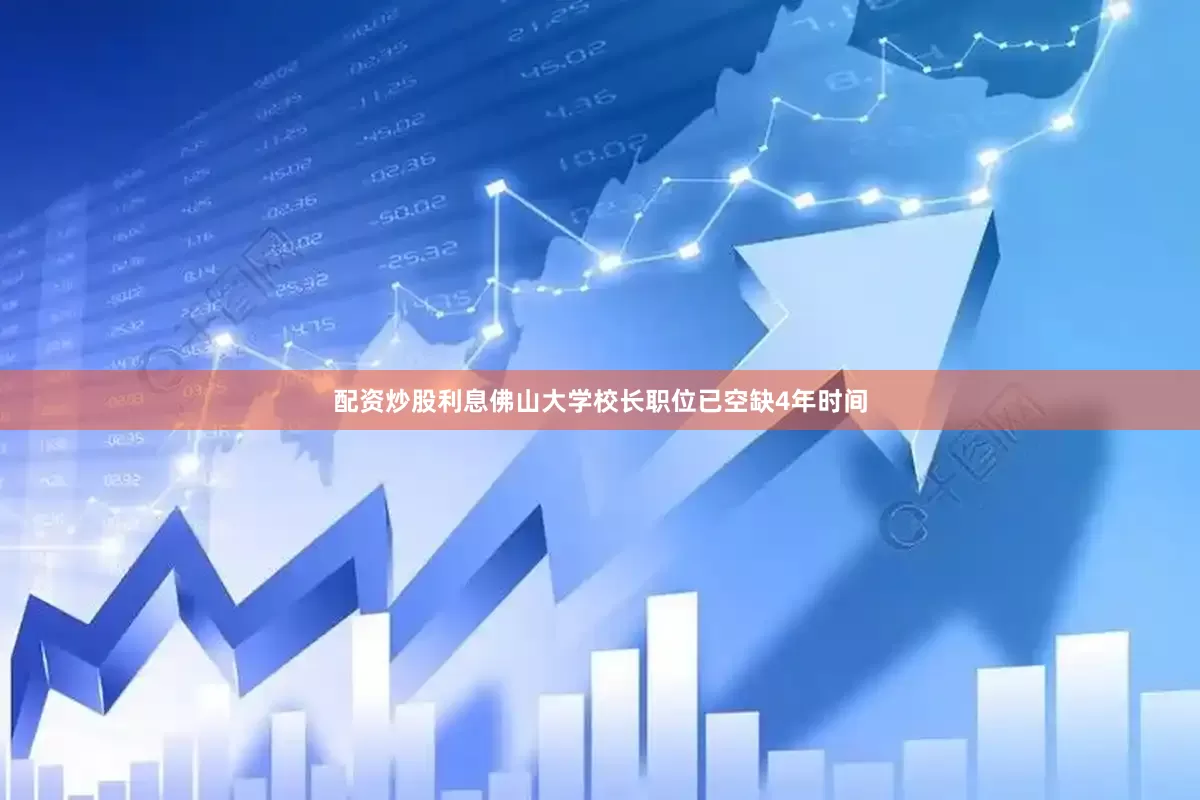 配资炒股利息佛山大学校长职位已空缺4年时间