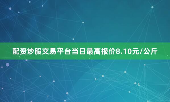 配资炒股交易平台当日最高报价8.10元/公斤
