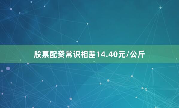 股票配资常识相差14.40元/公斤