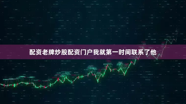 配资老牌炒股配资门户我就第一时间联系了他