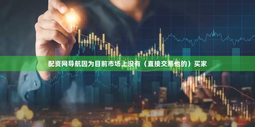 配资网导航因为目前市场上没有（直接交易他的）买家