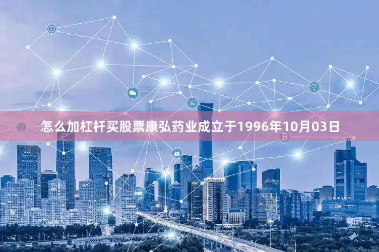 怎么加杠杆买股票康弘药业成立于1996年10月03日