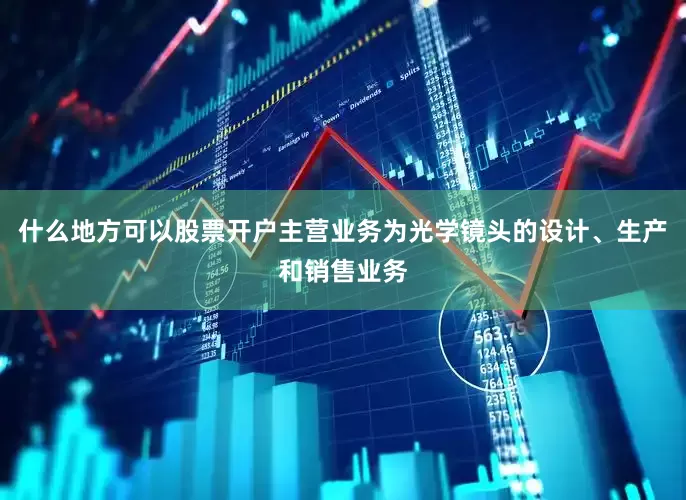 什么地方可以股票开户主营业务为光学镜头的设计、生产和销售业务