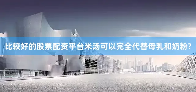 比较好的股票配资平台米汤可以完全代替母乳和奶粉?