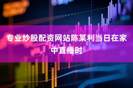 专业炒股配资网站陈某利当日在家中直播时