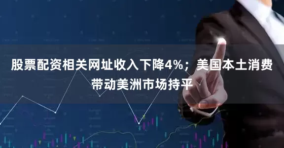 股票配资相关网址收入下降4%；美国本土消费带动美洲市场持平