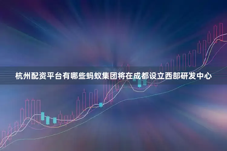 杭州配资平台有哪些蚂蚁集团将在成都设立西部研发中心