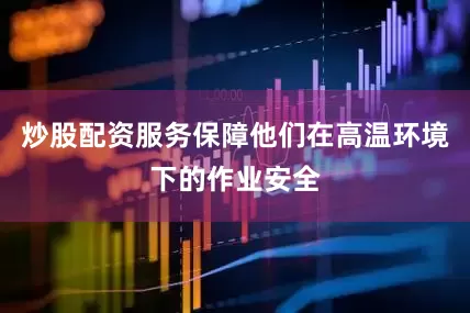 炒股配资服务保障他们在高温环境下的作业安全