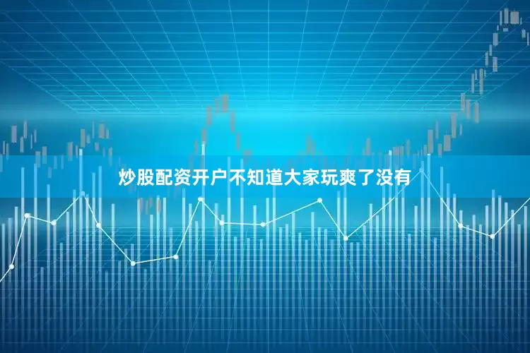 炒股配资开户不知道大家玩爽了没有