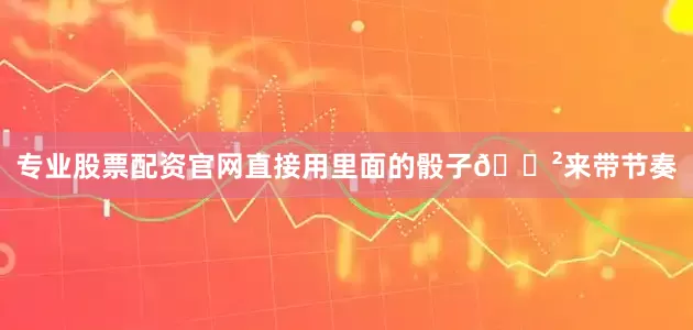 专业股票配资官网直接用里面的骰子🎲来带节奏