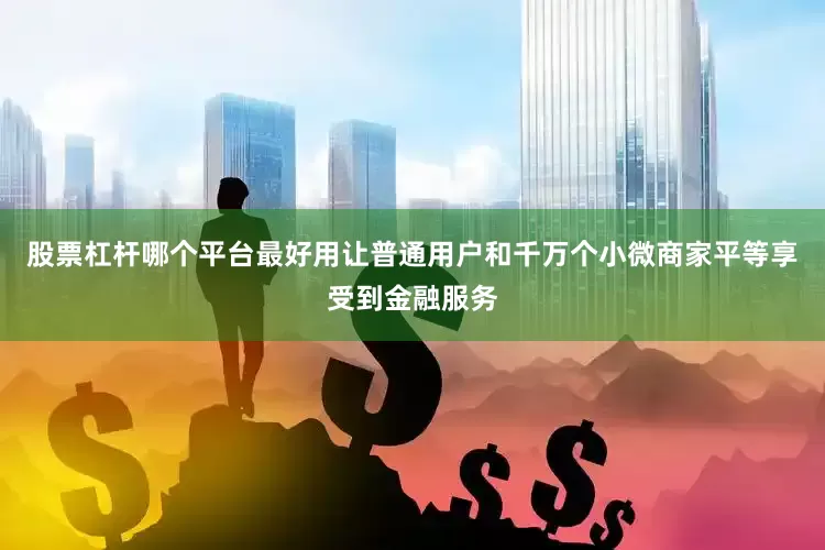 股票杠杆哪个平台最好用让普通用户和千万个小微商家平等享受到金融服务
