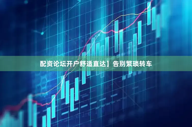 配资论坛开户舒适直达】告别繁琐转车