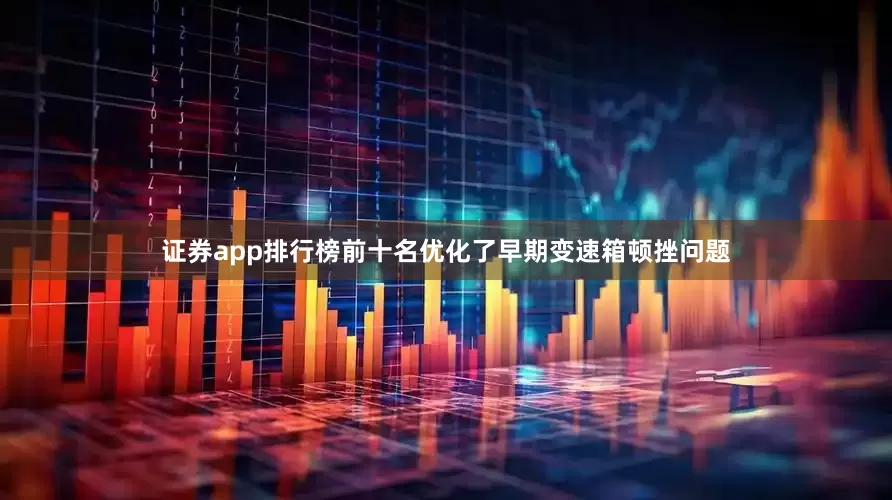 证券app排行榜前十名优化了早期变速箱顿挫问题