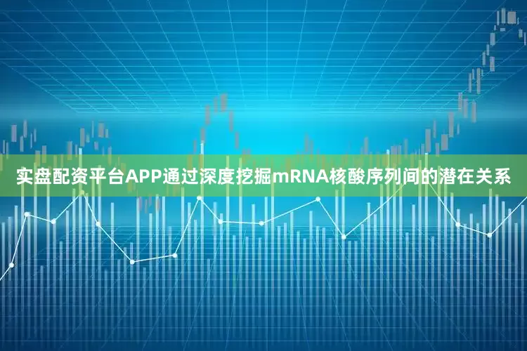 实盘配资平台APP通过深度挖掘mRNA核酸序列间的潜在关系