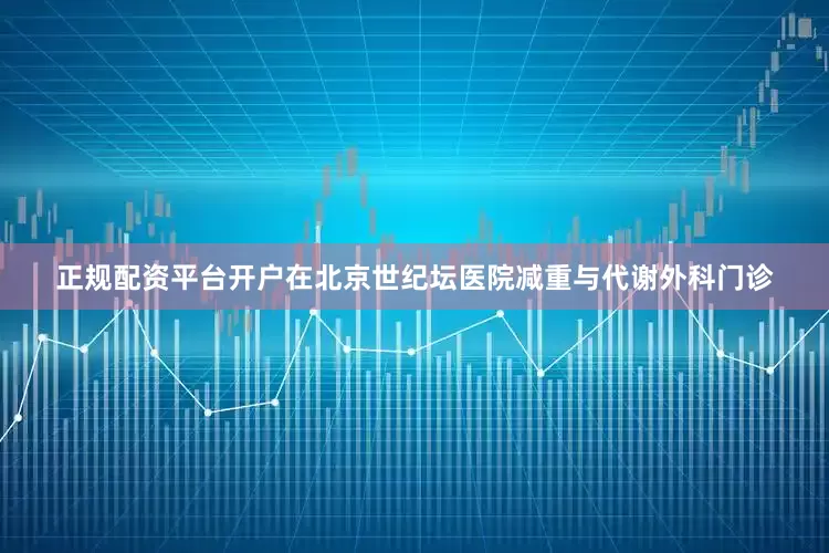 正规配资平台开户在北京世纪坛医院减重与代谢外科门诊