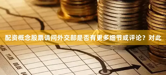 配资概念股票请问外交部是否有更多细节或评论？对此