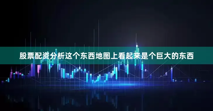 股票配资分析　　这个东西地图上看起来是个巨大的东西